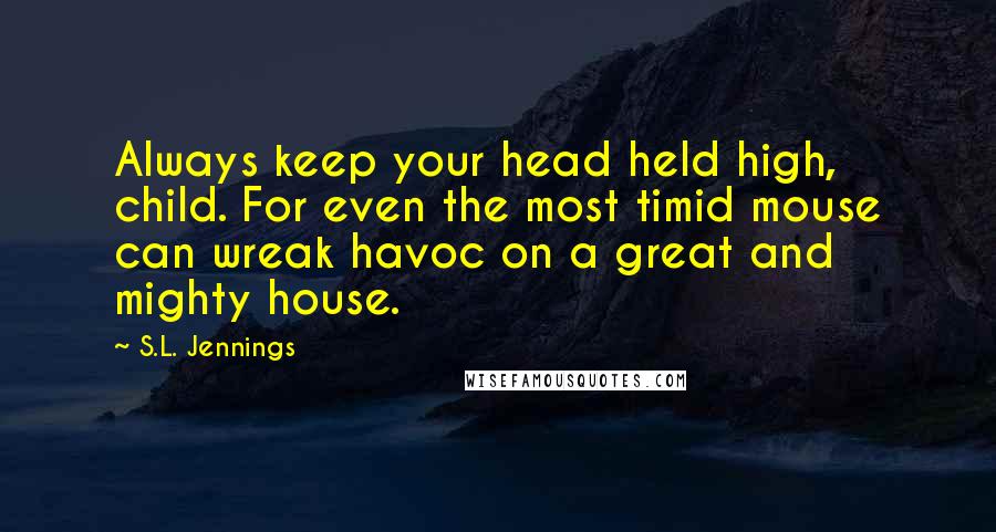 S.L. Jennings Quotes: Always keep your head held high, child. For even the most timid mouse can wreak havoc on a great and mighty house.