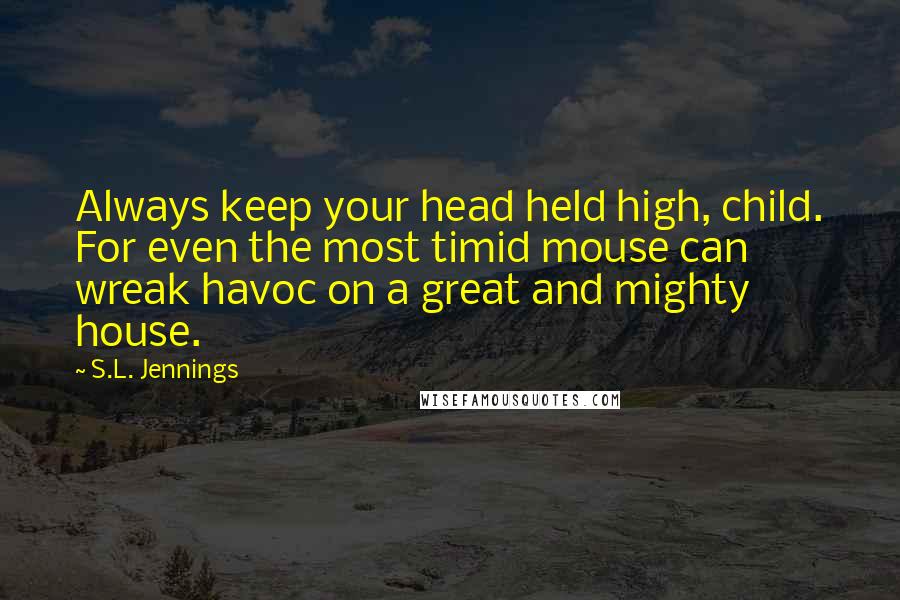 S.L. Jennings Quotes: Always keep your head held high, child. For even the most timid mouse can wreak havoc on a great and mighty house.