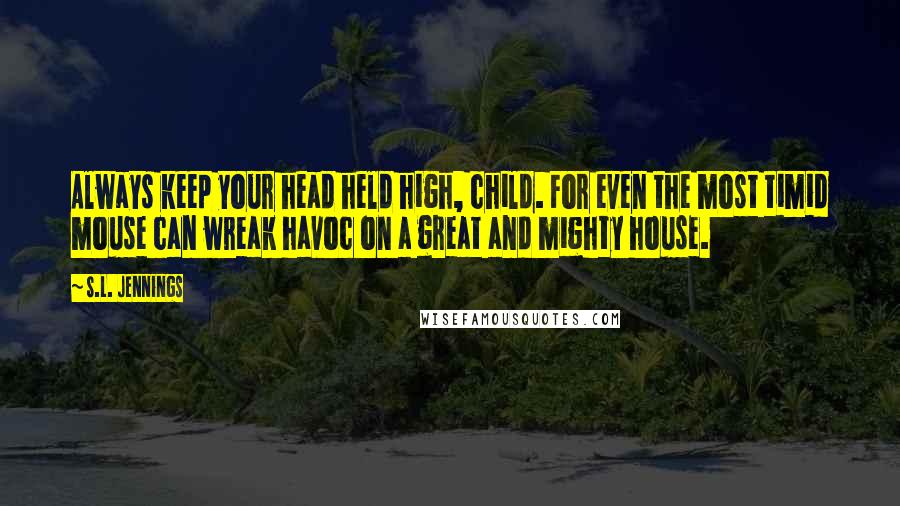 S.L. Jennings Quotes: Always keep your head held high, child. For even the most timid mouse can wreak havoc on a great and mighty house.