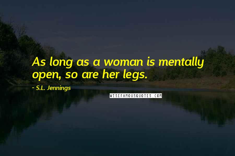 S.L. Jennings Quotes: As long as a woman is mentally open, so are her legs.