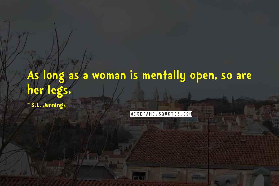 S.L. Jennings Quotes: As long as a woman is mentally open, so are her legs.