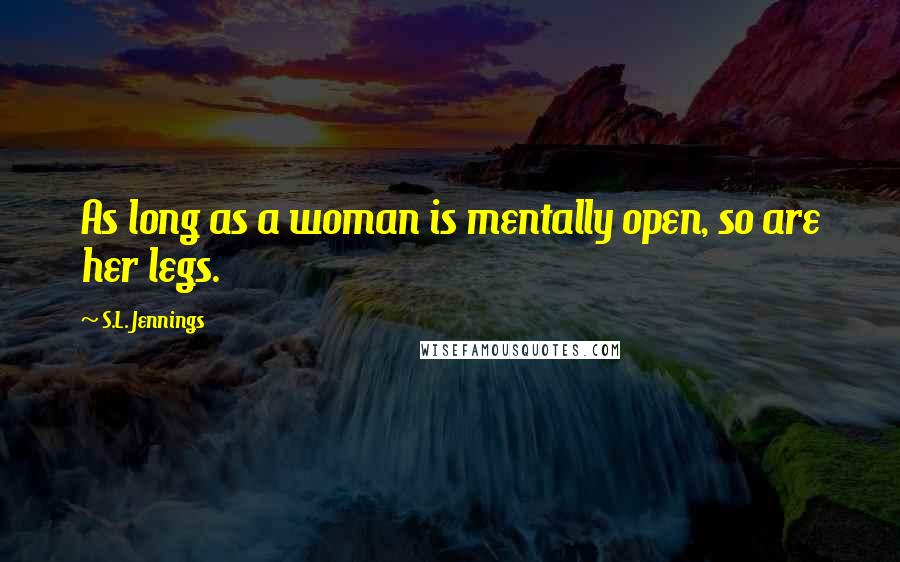 S.L. Jennings Quotes: As long as a woman is mentally open, so are her legs.