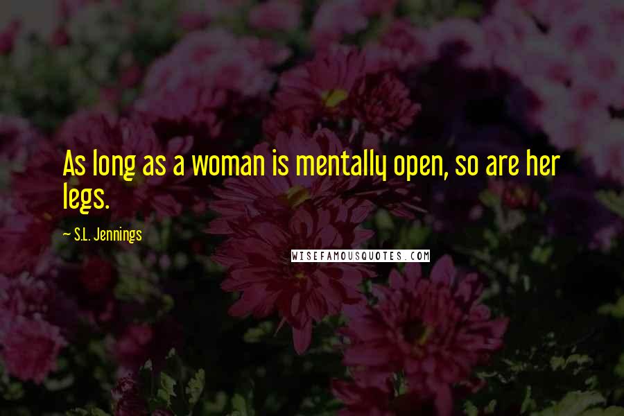 S.L. Jennings Quotes: As long as a woman is mentally open, so are her legs.