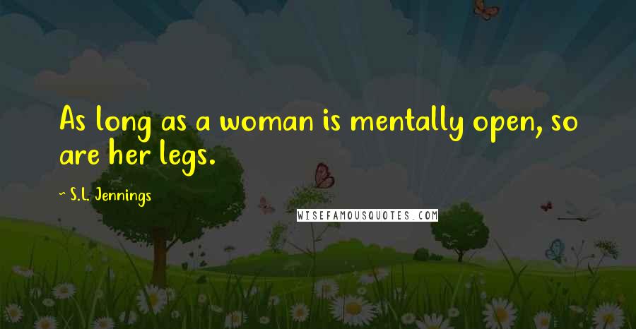 S.L. Jennings Quotes: As long as a woman is mentally open, so are her legs.