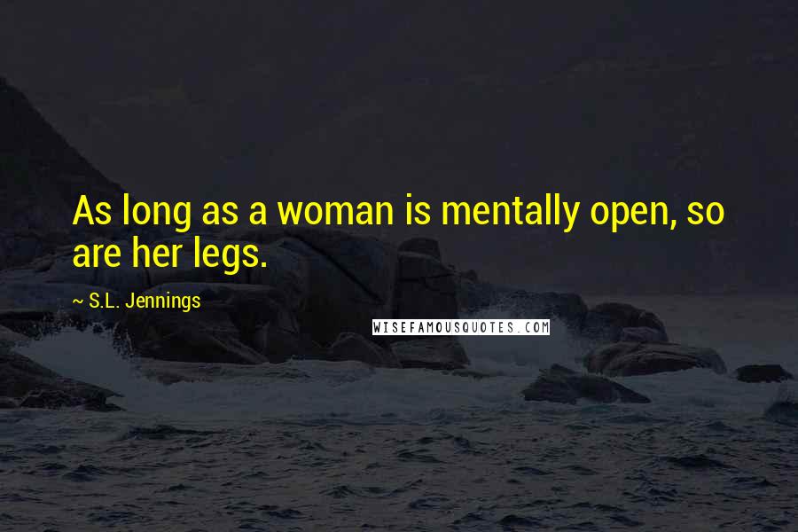 S.L. Jennings Quotes: As long as a woman is mentally open, so are her legs.