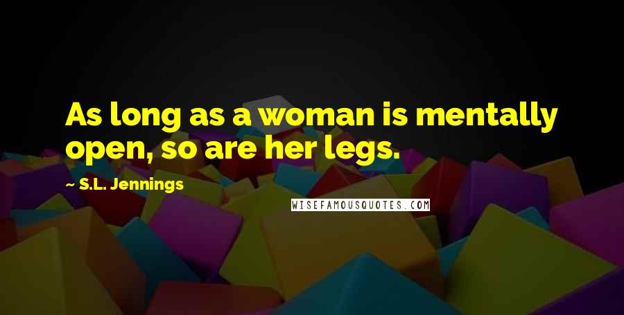 S.L. Jennings Quotes: As long as a woman is mentally open, so are her legs.