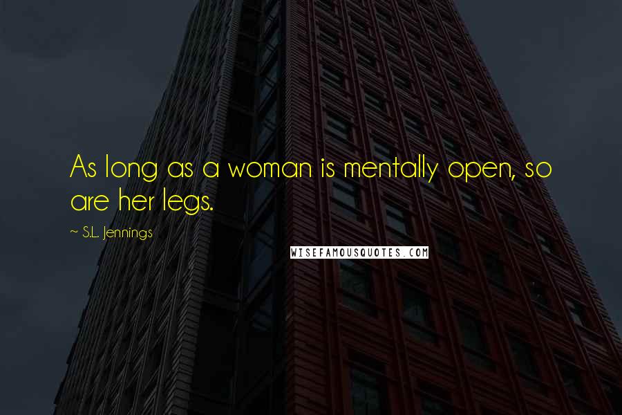 S.L. Jennings Quotes: As long as a woman is mentally open, so are her legs.