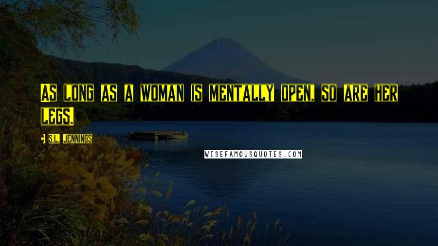 S.L. Jennings Quotes: As long as a woman is mentally open, so are her legs.