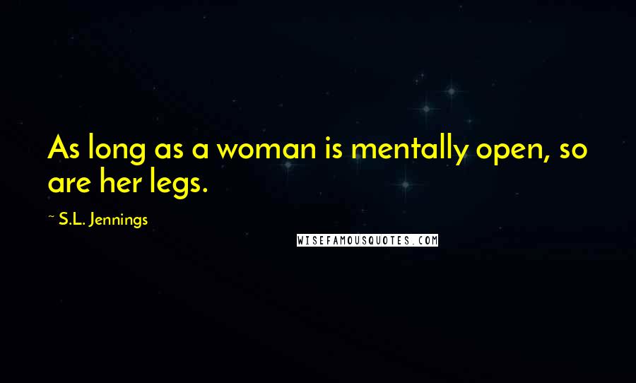 S.L. Jennings Quotes: As long as a woman is mentally open, so are her legs.