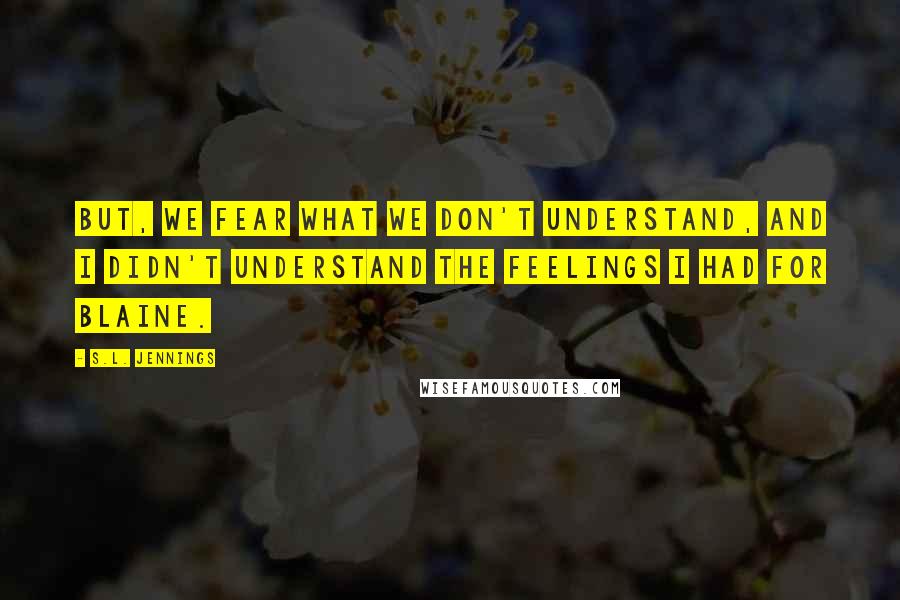 S.L. Jennings Quotes: But, we fear what we don't understand, and I didn't understand the feelings I had for Blaine.