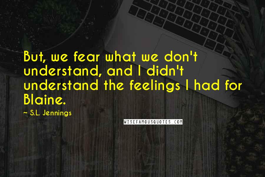 S.L. Jennings Quotes: But, we fear what we don't understand, and I didn't understand the feelings I had for Blaine.