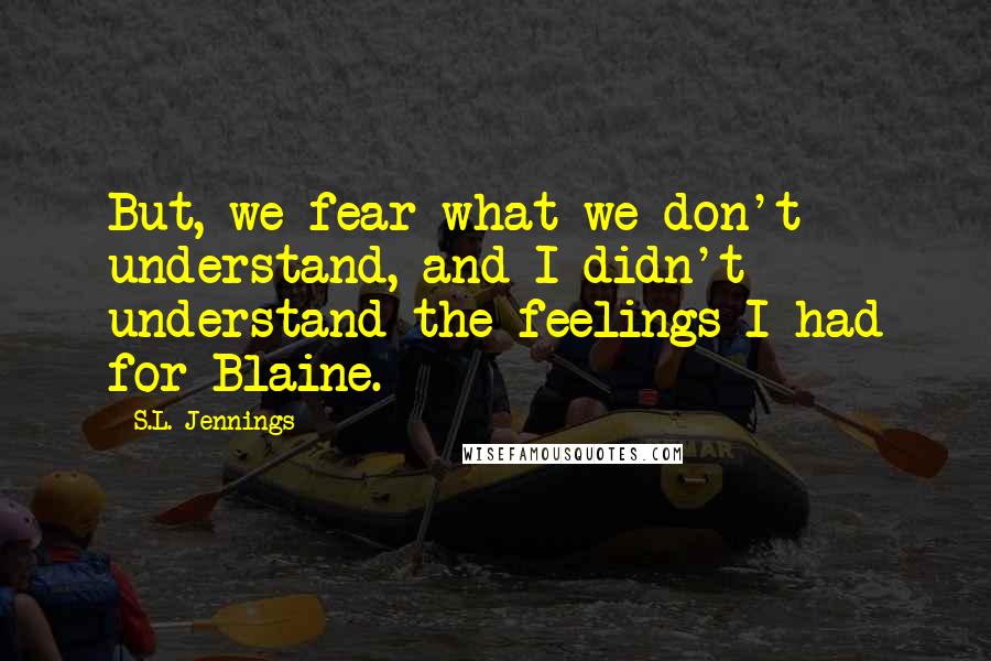 S.L. Jennings Quotes: But, we fear what we don't understand, and I didn't understand the feelings I had for Blaine.