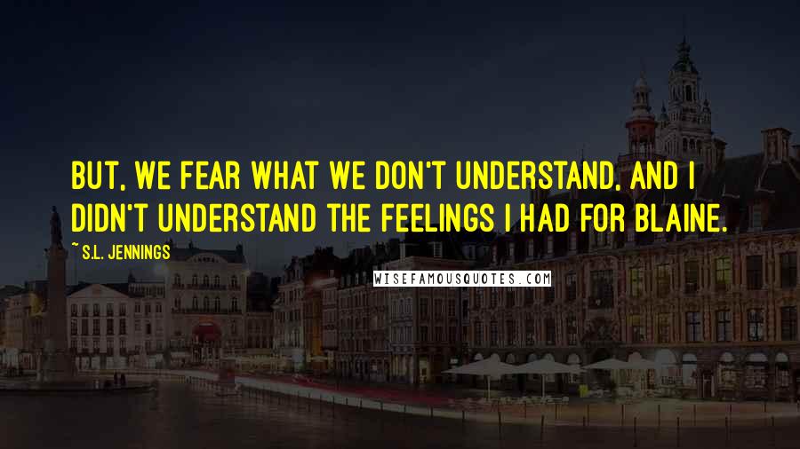 S.L. Jennings Quotes: But, we fear what we don't understand, and I didn't understand the feelings I had for Blaine.