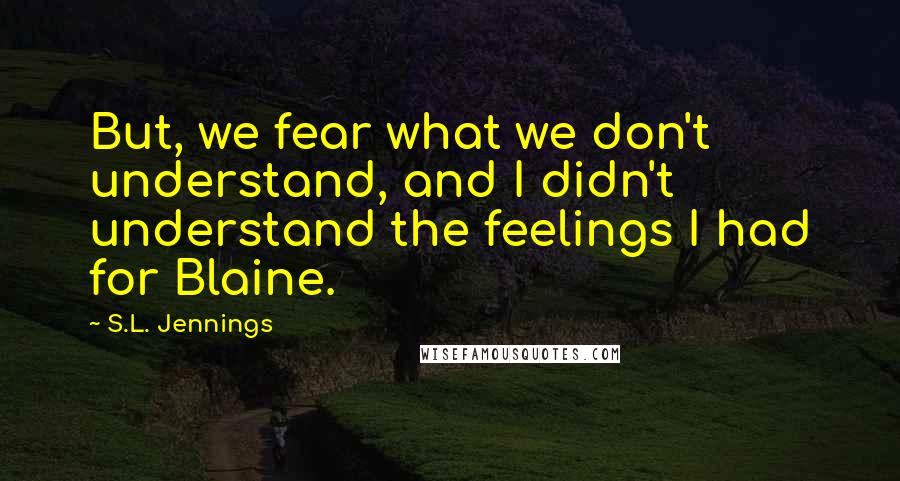 S.L. Jennings Quotes: But, we fear what we don't understand, and I didn't understand the feelings I had for Blaine.