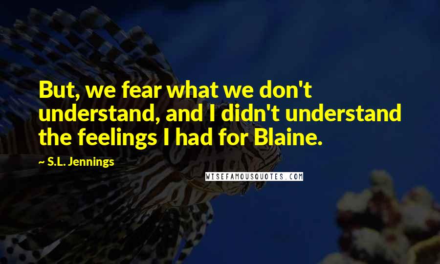 S.L. Jennings Quotes: But, we fear what we don't understand, and I didn't understand the feelings I had for Blaine.