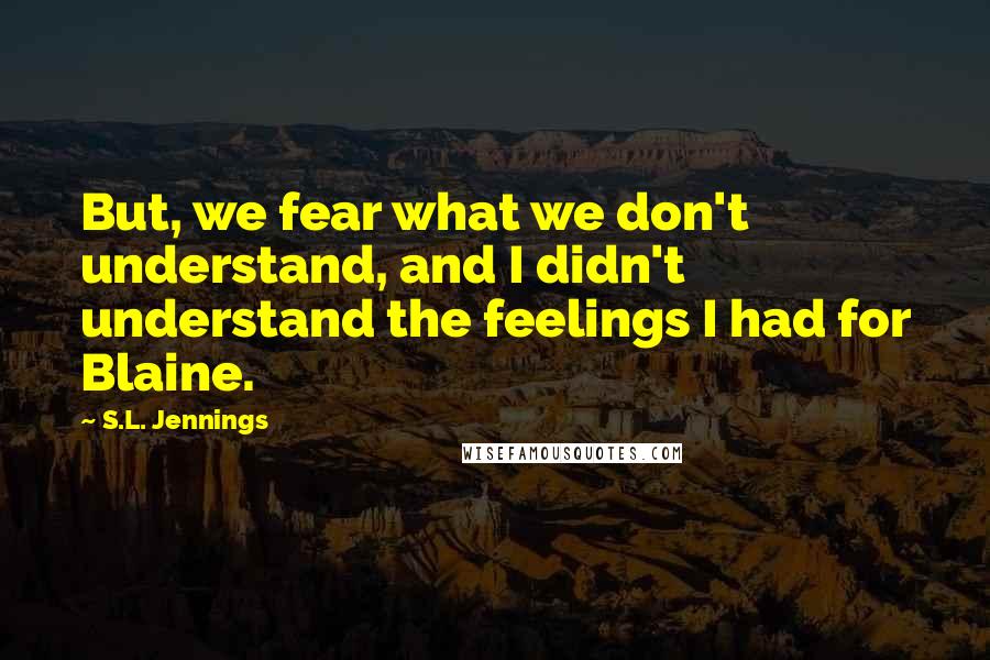 S.L. Jennings Quotes: But, we fear what we don't understand, and I didn't understand the feelings I had for Blaine.