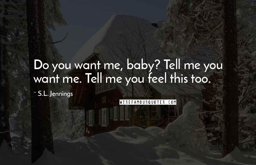 S.L. Jennings Quotes: Do you want me, baby? Tell me you want me. Tell me you feel this too.