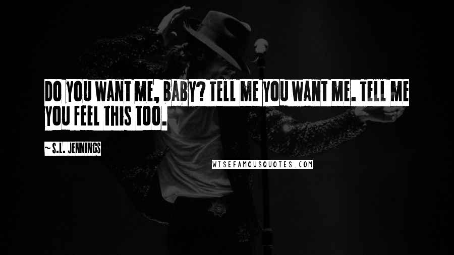 S.L. Jennings Quotes: Do you want me, baby? Tell me you want me. Tell me you feel this too.