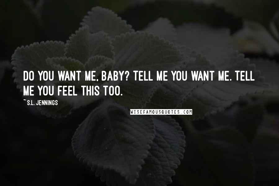 S.L. Jennings Quotes: Do you want me, baby? Tell me you want me. Tell me you feel this too.