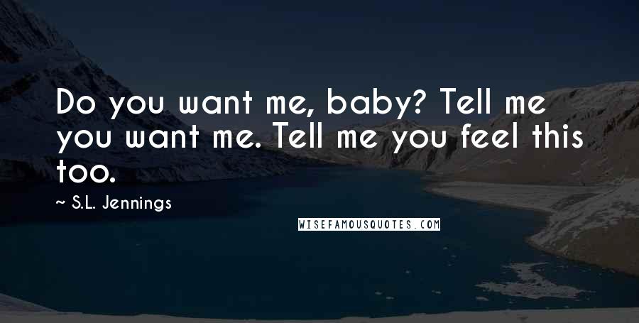 S.L. Jennings Quotes: Do you want me, baby? Tell me you want me. Tell me you feel this too.