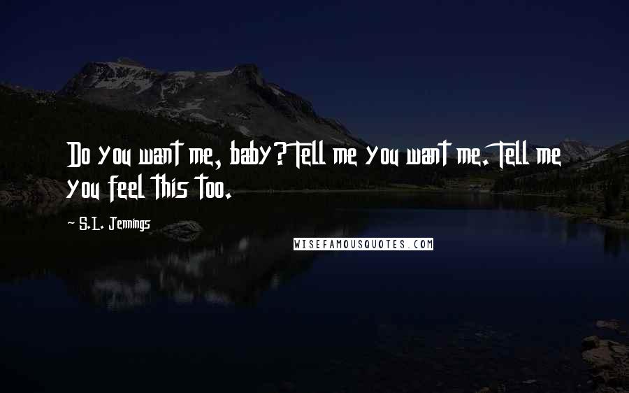 S.L. Jennings Quotes: Do you want me, baby? Tell me you want me. Tell me you feel this too.