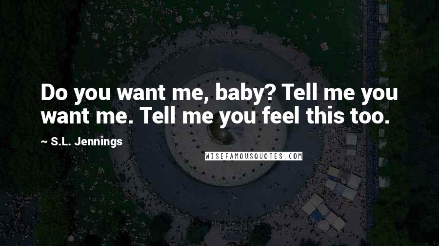 S.L. Jennings Quotes: Do you want me, baby? Tell me you want me. Tell me you feel this too.