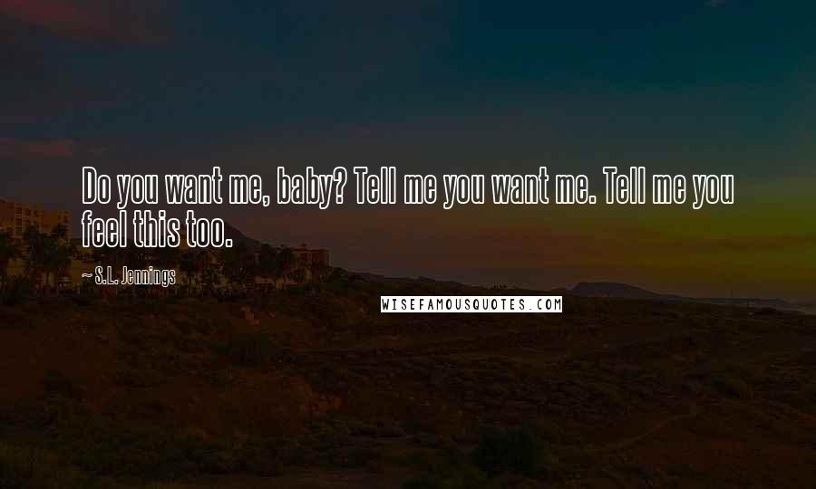 S.L. Jennings Quotes: Do you want me, baby? Tell me you want me. Tell me you feel this too.