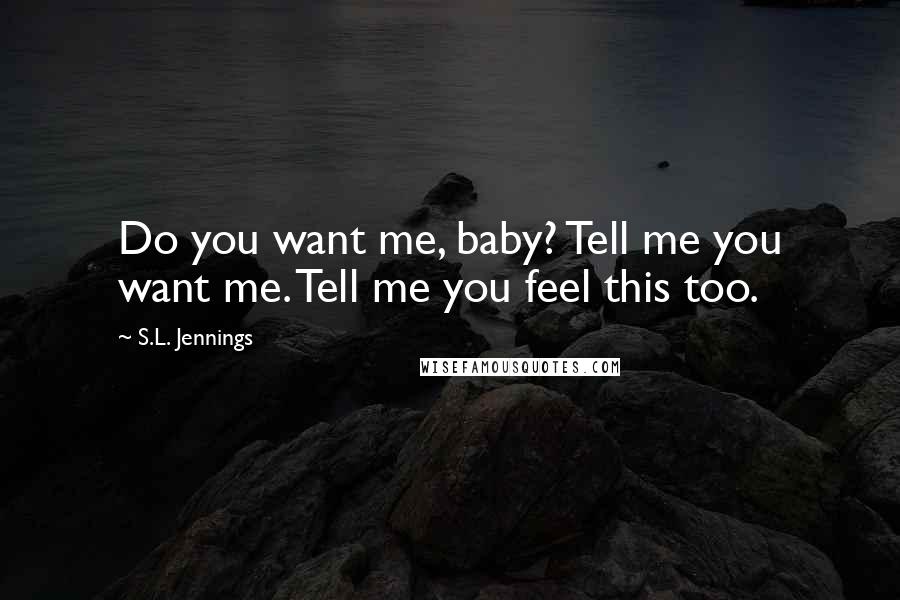 S.L. Jennings Quotes: Do you want me, baby? Tell me you want me. Tell me you feel this too.