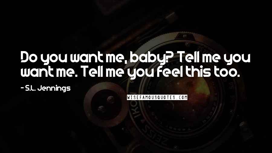 S.L. Jennings Quotes: Do you want me, baby? Tell me you want me. Tell me you feel this too.