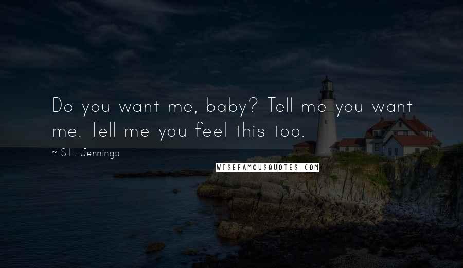 S.L. Jennings Quotes: Do you want me, baby? Tell me you want me. Tell me you feel this too.