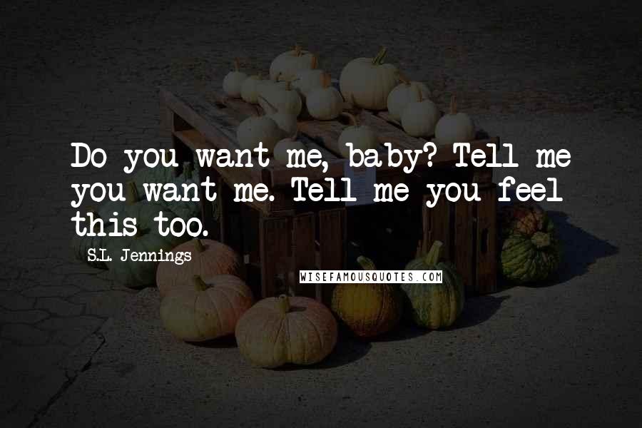 S.L. Jennings Quotes: Do you want me, baby? Tell me you want me. Tell me you feel this too.