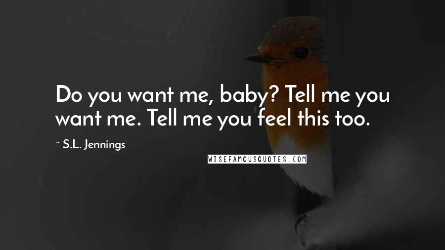 S.L. Jennings Quotes: Do you want me, baby? Tell me you want me. Tell me you feel this too.
