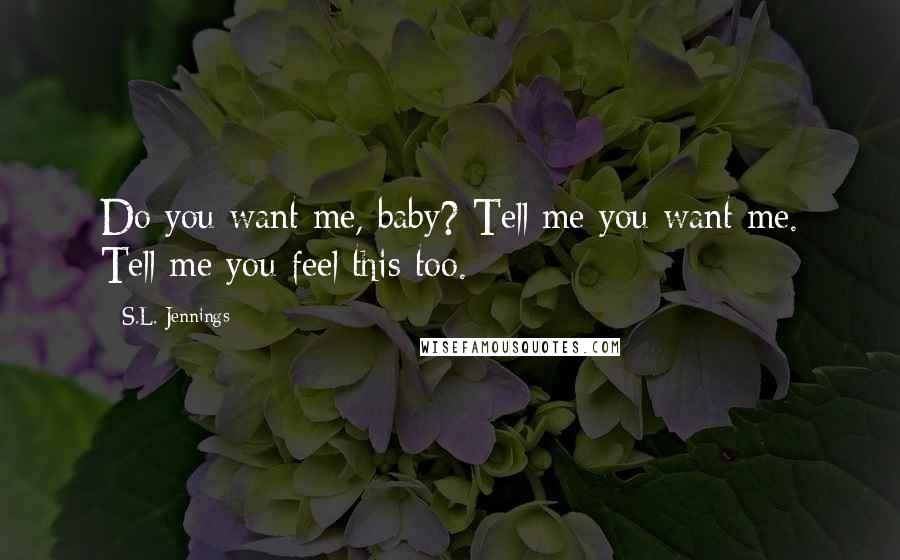 S.L. Jennings Quotes: Do you want me, baby? Tell me you want me. Tell me you feel this too.