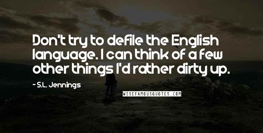 S.L. Jennings Quotes: Don't try to defile the English language. I can think of a few other things I'd rather dirty up.