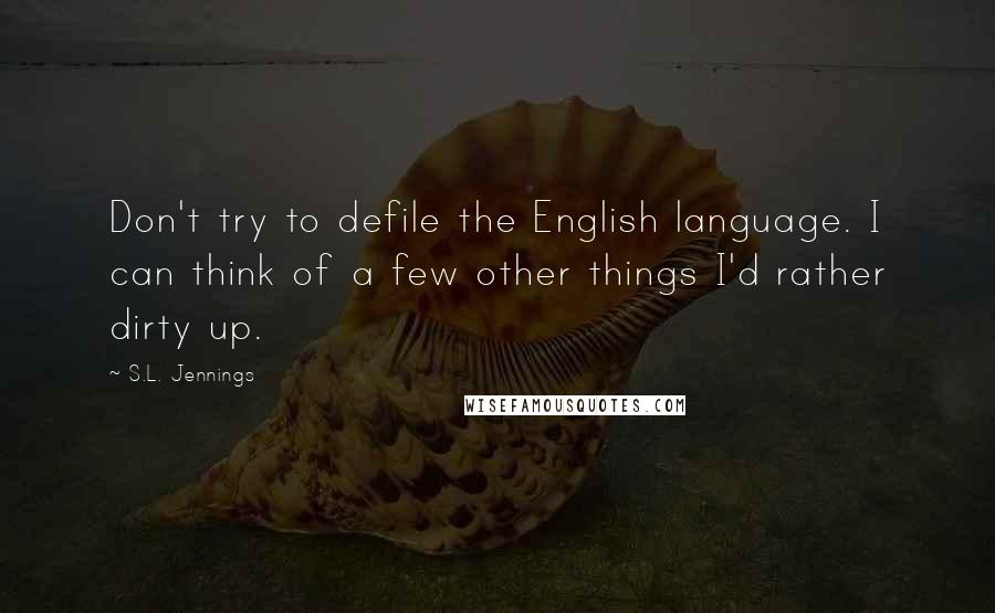 S.L. Jennings Quotes: Don't try to defile the English language. I can think of a few other things I'd rather dirty up.