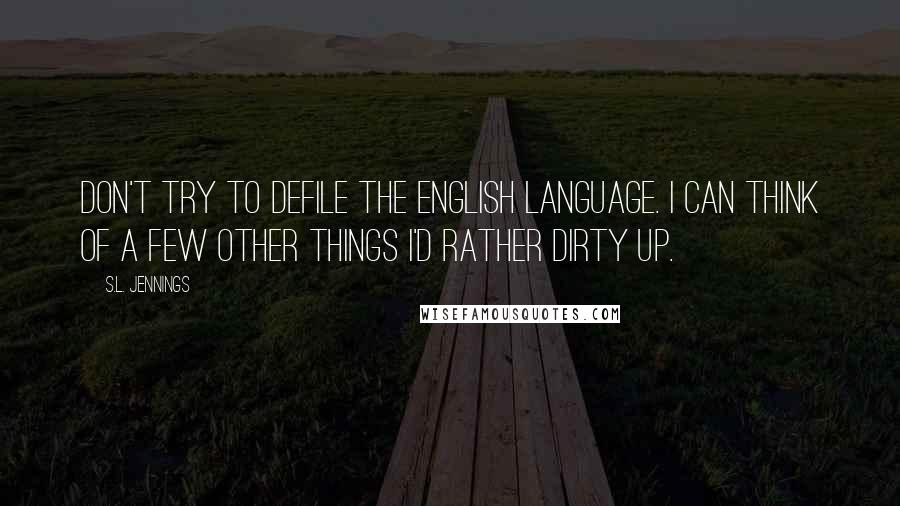 S.L. Jennings Quotes: Don't try to defile the English language. I can think of a few other things I'd rather dirty up.