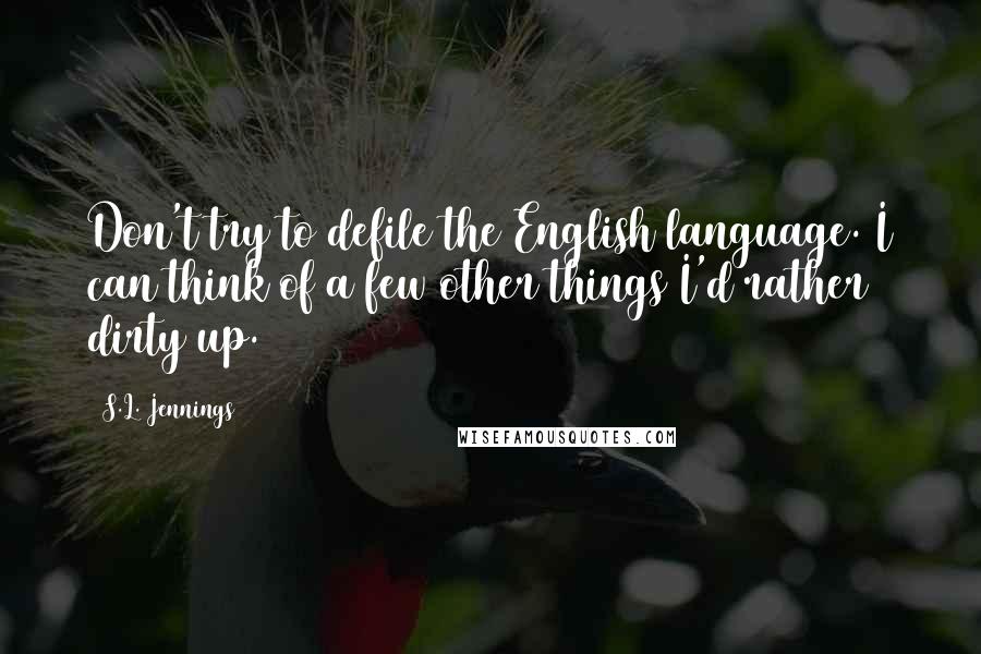 S.L. Jennings Quotes: Don't try to defile the English language. I can think of a few other things I'd rather dirty up.