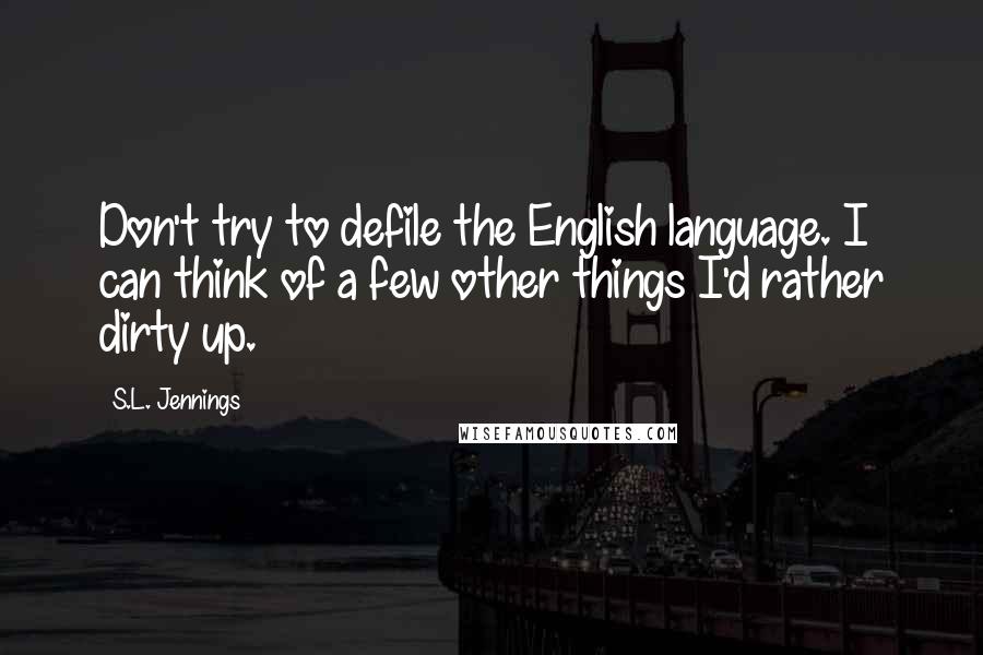 S.L. Jennings Quotes: Don't try to defile the English language. I can think of a few other things I'd rather dirty up.