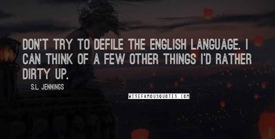 S.L. Jennings Quotes: Don't try to defile the English language. I can think of a few other things I'd rather dirty up.