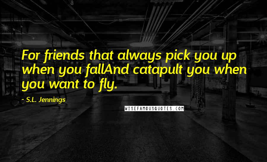 S.L. Jennings Quotes: For friends that always pick you up when you fallAnd catapult you when you want to fly.