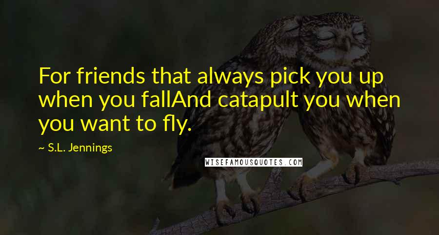 S.L. Jennings Quotes: For friends that always pick you up when you fallAnd catapult you when you want to fly.