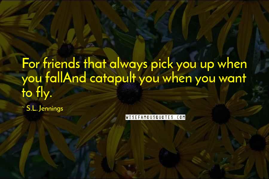 S.L. Jennings Quotes: For friends that always pick you up when you fallAnd catapult you when you want to fly.
