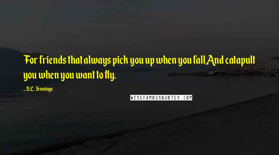 S.L. Jennings Quotes: For friends that always pick you up when you fallAnd catapult you when you want to fly.