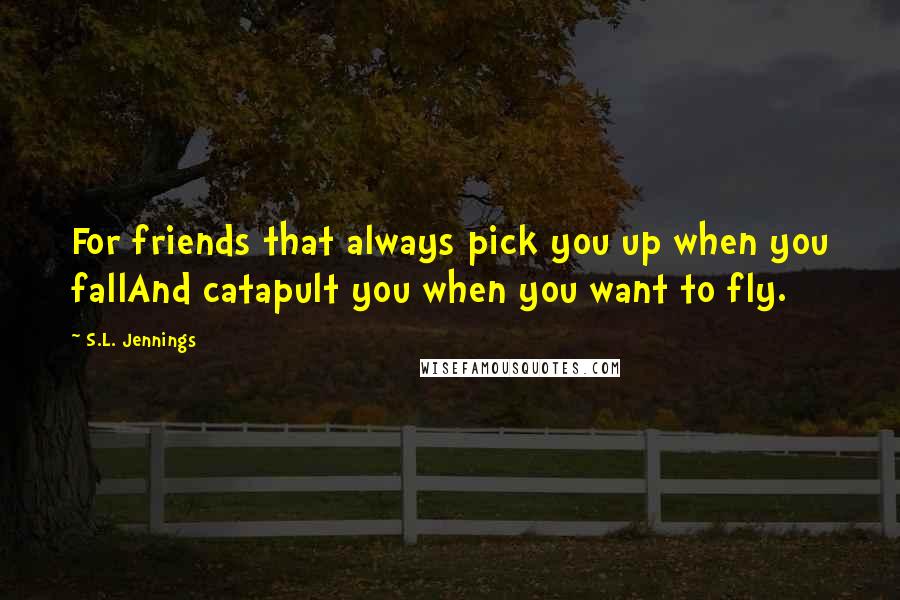 S.L. Jennings Quotes: For friends that always pick you up when you fallAnd catapult you when you want to fly.