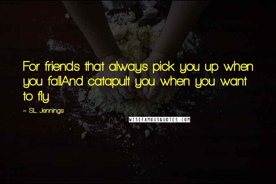 S.L. Jennings Quotes: For friends that always pick you up when you fallAnd catapult you when you want to fly.