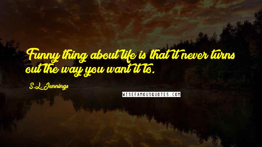 S.L. Jennings Quotes: Funny thing about life is that it never turns out the way you want it to.