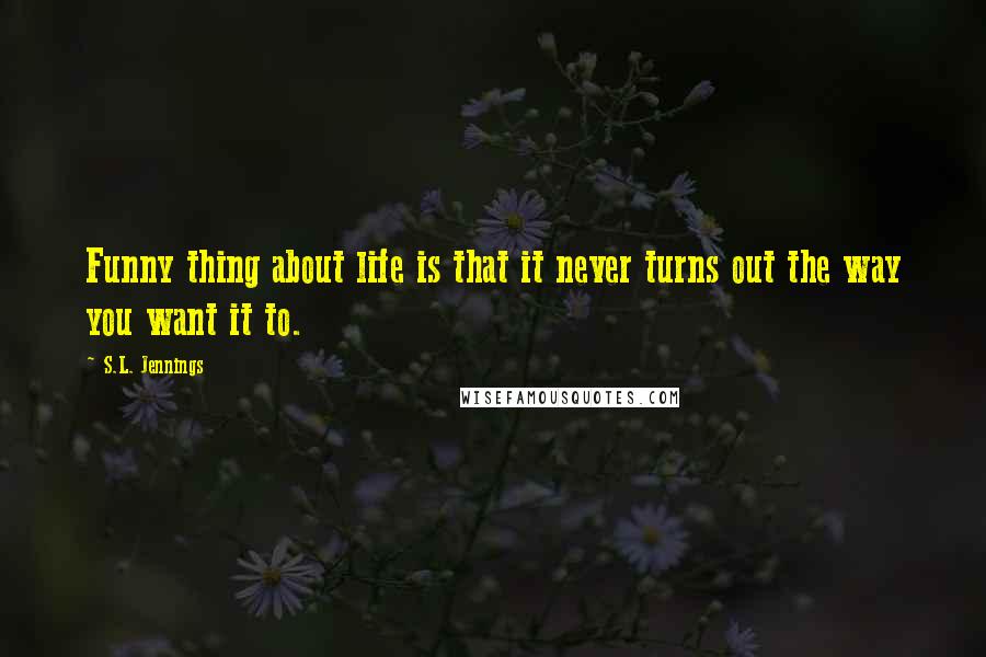 S.L. Jennings Quotes: Funny thing about life is that it never turns out the way you want it to.