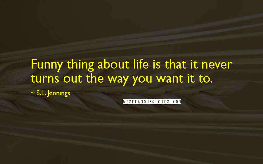 S.L. Jennings Quotes: Funny thing about life is that it never turns out the way you want it to.