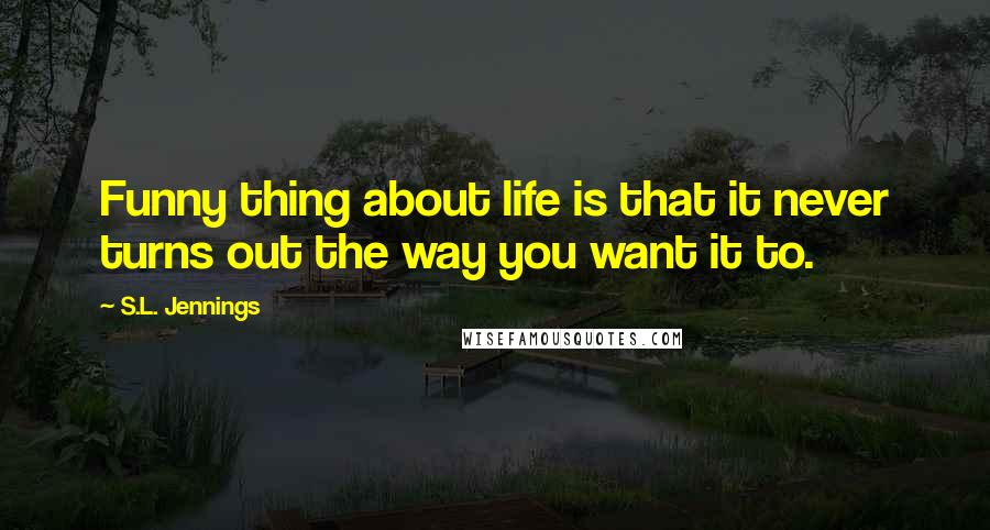 S.L. Jennings Quotes: Funny thing about life is that it never turns out the way you want it to.