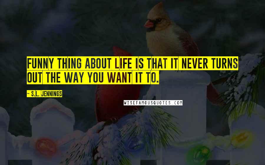 S.L. Jennings Quotes: Funny thing about life is that it never turns out the way you want it to.